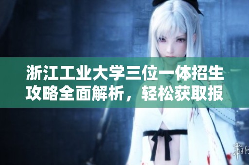 浙江工业大学三位一体招生攻略全面解析，轻松获取报考要点和建议