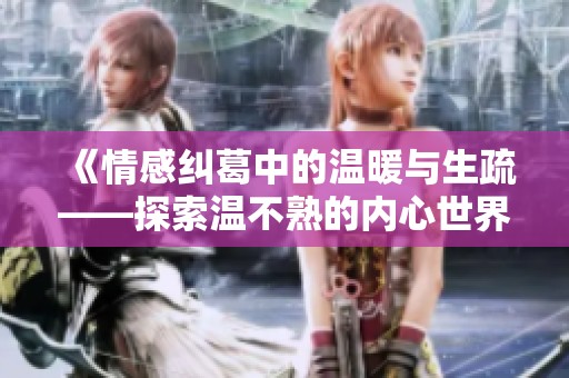 《情感纠葛中的温暖与生疏——探索温不熟的内心世界》