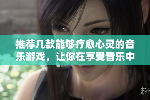 推荐几款能够疗愈心灵的音乐游戏，让你在享受音乐中放松心情