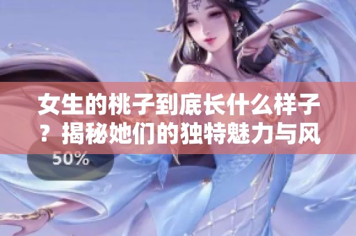 女生的桃子到底长什么样子？揭秘她们的独特魅力与风格