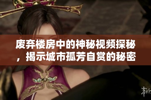 废弃楼房中的神秘视频探秘，揭示城市孤芳自赏的秘密