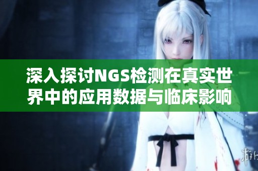 深入探讨NGS检测在真实世界中的应用数据与临床影响分析