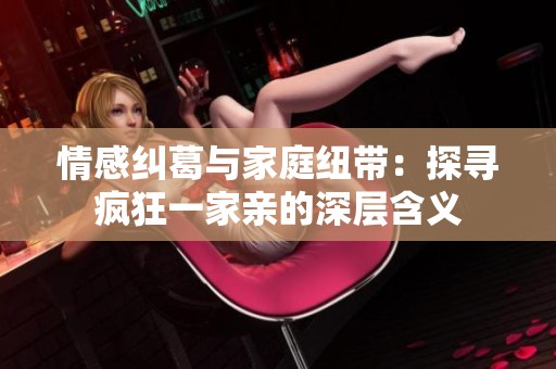 情感纠葛与家庭纽带：探寻疯狂一家亲的深层含义