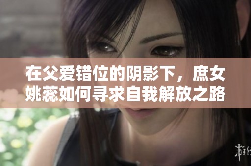 在父爱错位的阴影下，庶女姚蕊如何寻求自我解放之路