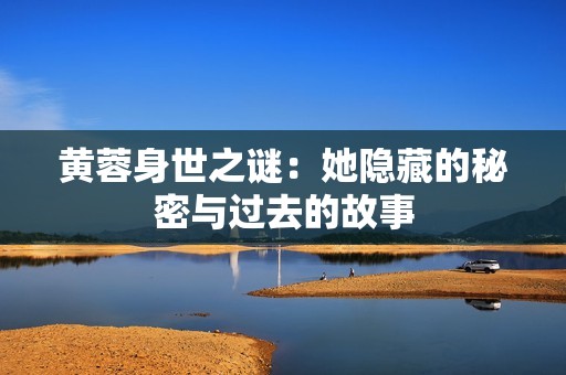 黄蓉身世之谜：她隐藏的秘密与过去的故事