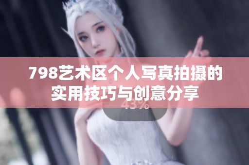 798艺术区个人写真拍摄的实用技巧与创意分享