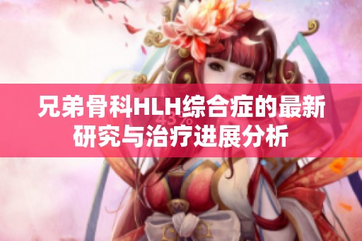 兄弟骨科HLH综合症的最新研究与治疗进展分析