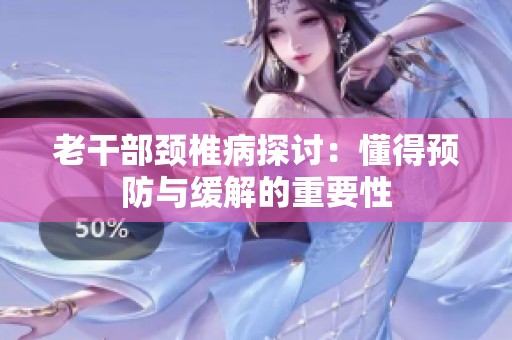 老干部颈椎病探讨：懂得预防与缓解的重要性