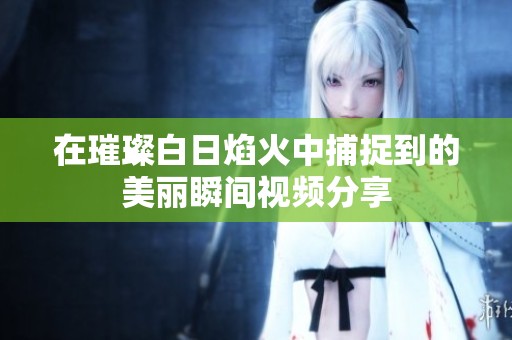 在璀璨白日焰火中捕捉到的美丽瞬间视频分享