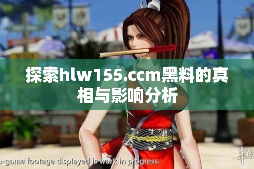 探索hlw155.ccm黑料的真相与影响分析