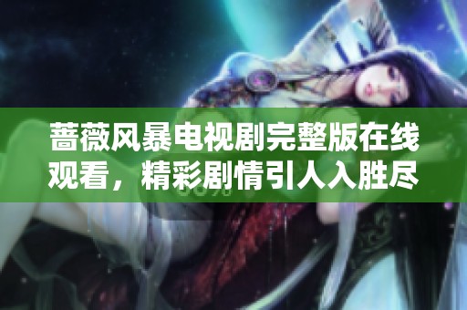 蔷薇风暴电视剧完整版在线观看，精彩剧情引人入胜尽在这里