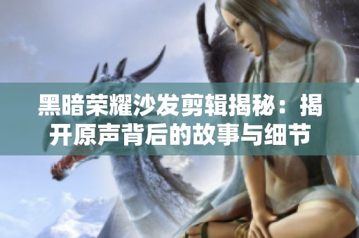 黑暗荣耀沙发剪辑揭秘：揭开原声背后的故事与细节