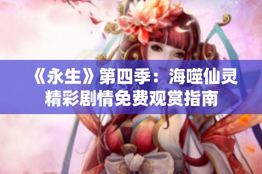 《永生》第四季：海噬仙灵精彩剧情免费观赏指南