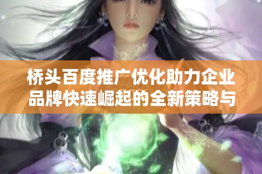桥头百度推广优化助力企业品牌快速崛起的全新策略与方案解析