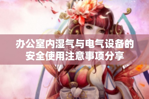 办公室内湿气与电气设备的安全使用注意事项分享