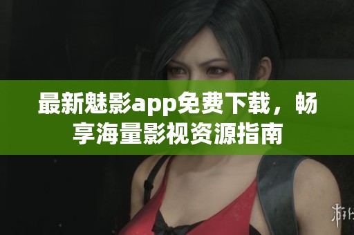 最新魅影app免费下载，畅享海量影视资源指南
