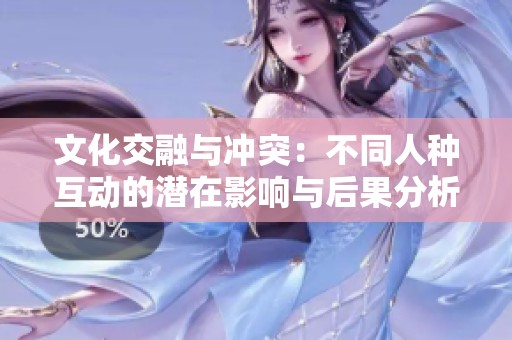 文化交融与冲突：不同人种互动的潜在影响与后果分析