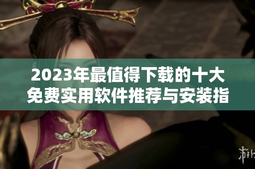 2023年最值得下载的十大免费实用软件推荐与安装指南