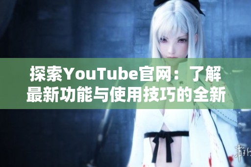 探索YouTube官网：了解最新功能与使用技巧的全新指南