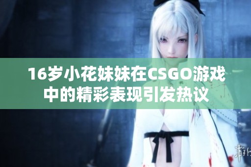 16岁小花妹妹在CSGO游戏中的精彩表现引发热议