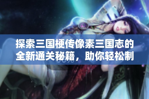 探索三国梗传像素三国志的全新通关秘籍，助你轻松制霸战场！