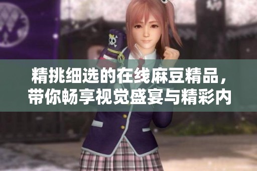 精挑细选的在线麻豆精品，带你畅享视觉盛宴与精彩内容