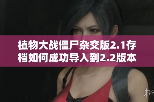植物大战僵尸杂交版2.1存档如何成功导入到2.2版本的详细步骤与技巧分享