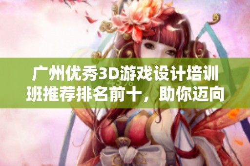 广州优秀3D游戏设计培训班推荐排名前十，助你迈向职业新高峰