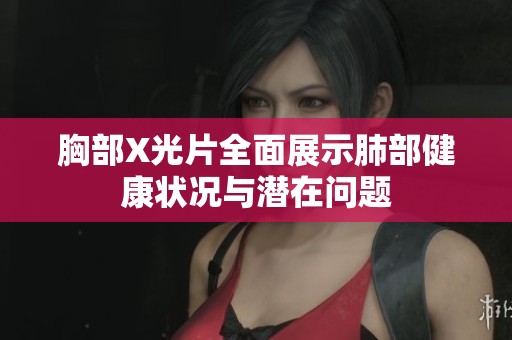 胸部X光片全面展示肺部健康状况与潜在问题