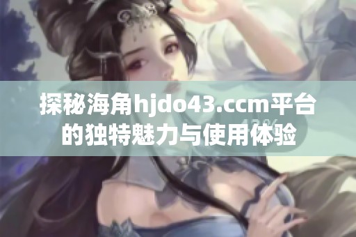 探秘海角hjdo43.ccm平台的独特魅力与使用体验