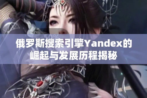 俄罗斯搜索引擎Yandex的崛起与发展历程揭秘