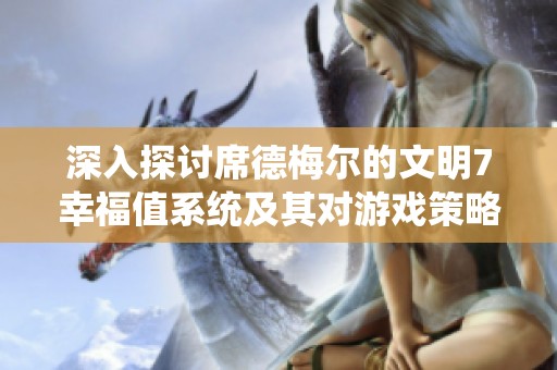 深入探讨席德梅尔的文明7幸福值系统及其对游戏策略的影响分析