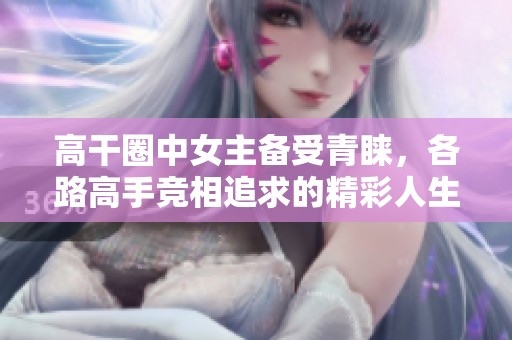 高干圈中女主备受青睐，各路高手竞相追求的精彩人生