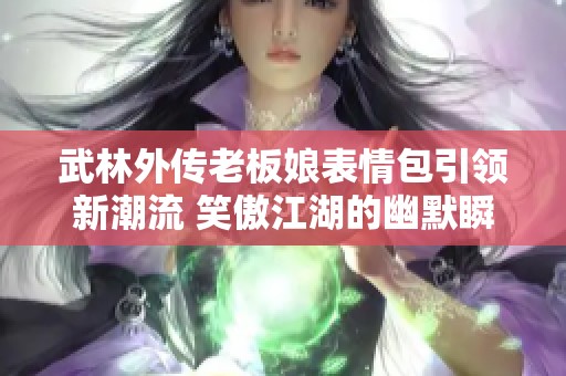 武林外传老板娘表情包引领新潮流 笑傲江湖的幽默瞬间不断升级