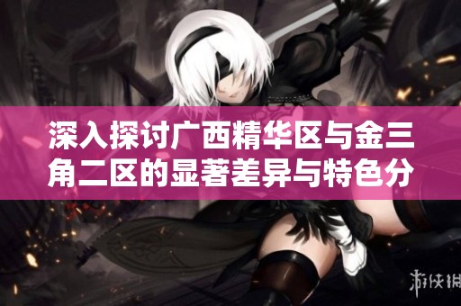 深入探讨广西精华区与金三角二区的显著差异与特色分析