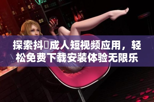 探索抖抈成人短视频应用，轻松免费下载安装体验无限乐趣
