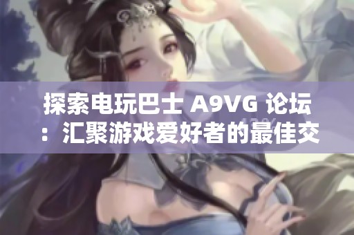 探索电玩巴士 A9VG 论坛：汇聚游戏爱好者的最佳交流平台与分享社区