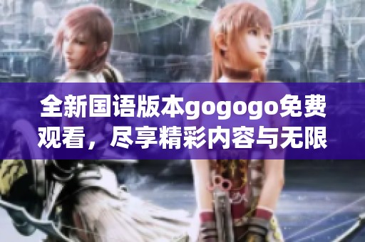 全新国语版本gogogo免费观看，尽享精彩内容与无限乐趣