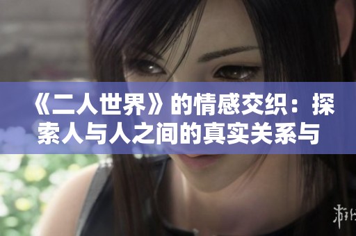 《二人世界》的情感交织：探索人与人之间的真实关系与挣扎