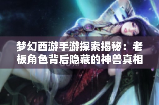 梦幻西游手游探索揭秘：老板角色背后隐藏的神兽真相究竟是什么呢