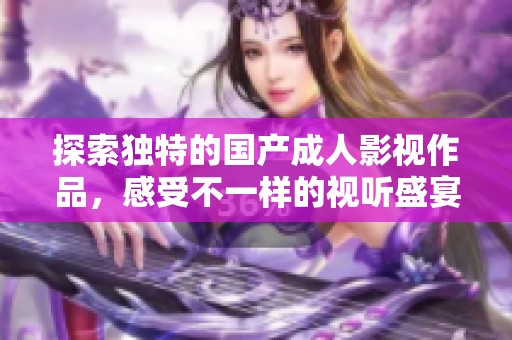 探索独特的国产成人影视作品，感受不一样的视听盛宴