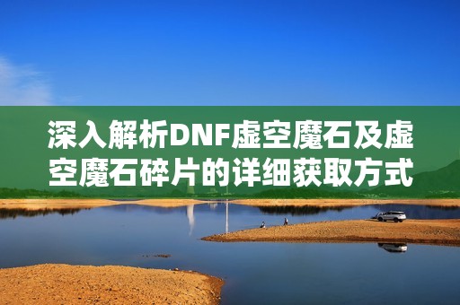 深入解析DNF虚空魔石及虚空魔石碎片的详细获取方式与技巧攻略