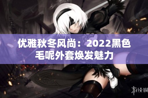优雅秋冬风尚：2022黑色毛呢外套焕发魅力