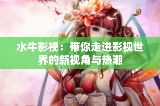 水牛影视：带你走进影视世界的新视角与热潮