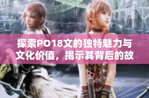 探索PO18文的独特魅力与文化价值，揭示其背后的故事