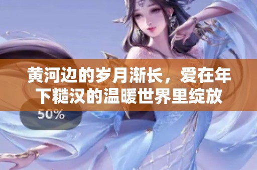 黄河边的岁月渐长，爱在年下糙汉的温暖世界里绽放