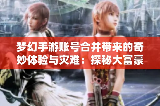梦幻手游账号合并带来的奇妙体验与灾难：探秘大富豪游戏的全新融合之旅