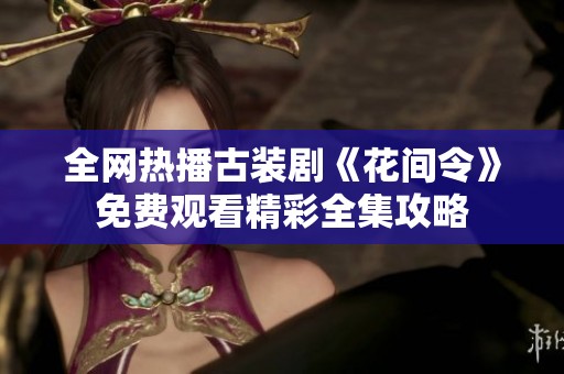 全网热播古装剧《花间令》免费观看精彩全集攻略