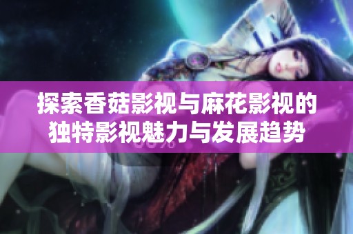 探索香菇影视与麻花影视的独特影视魅力与发展趋势