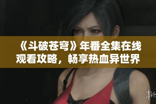 《斗破苍穹》年番全集在线观看攻略，畅享热血异世界冒险之旅